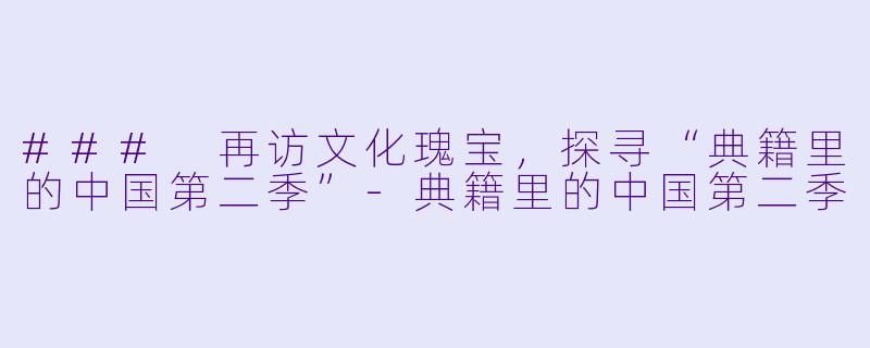### 再访文化瑰宝，探寻“典籍里的中国第二季”-典籍里的中国第二季