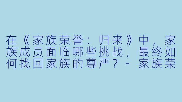 在《家族荣誉:归来》中,家族成员面临哪些挑战,最终如何找回家族的尊严?