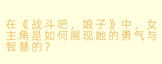 在《战斗吧，娘子》中，女主角是如何展现她的勇气与智慧的？