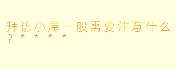 拜访小屋一般需要注意什么？****