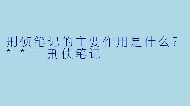 刑侦笔记的主要作用是什么?**