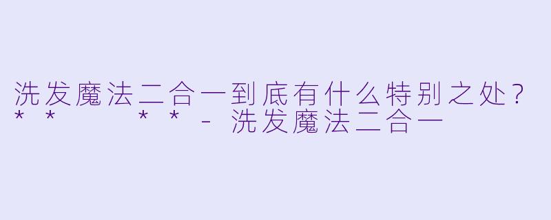 洗发魔法二合一到底有什么特别之处?** **