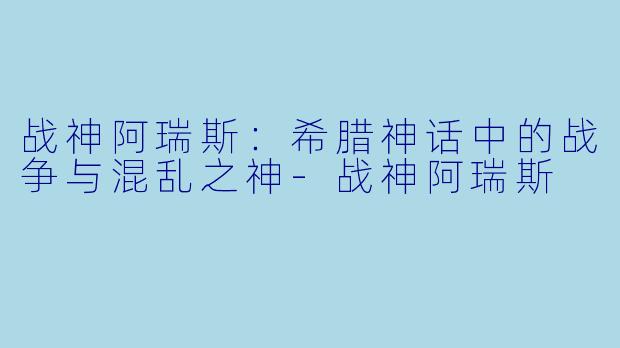战神阿瑞斯：希腊神话中的战争与混乱之神-战神阿瑞斯