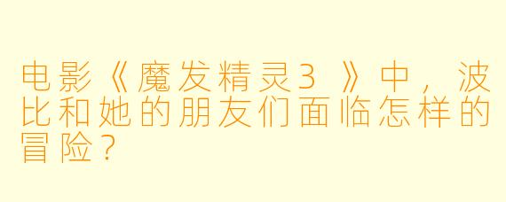 电影《魔发精灵3》中,波比和她的朋友们面临怎样的冒险?