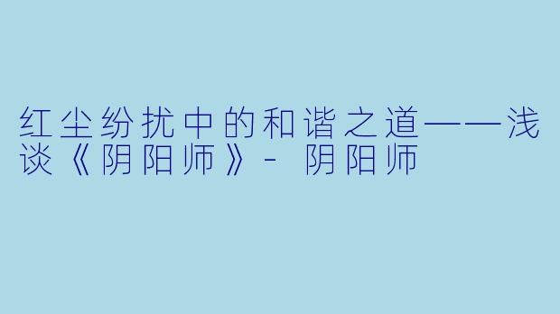 红尘纷扰中的和谐之道——浅谈《阴阳师》