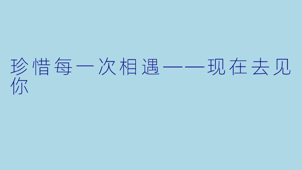珍惜每一次相遇——现在去见你