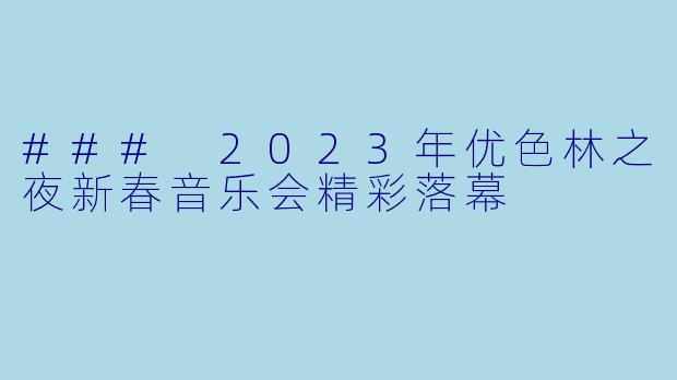 ### 2023年优色林之夜新春音乐会精彩落幕