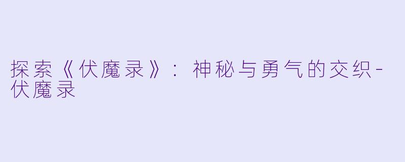 探索《伏魔录》：神秘与勇气的交织-伏魔录