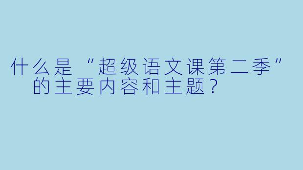 什么是“超级语文课第二季” 的主要内容和主题?