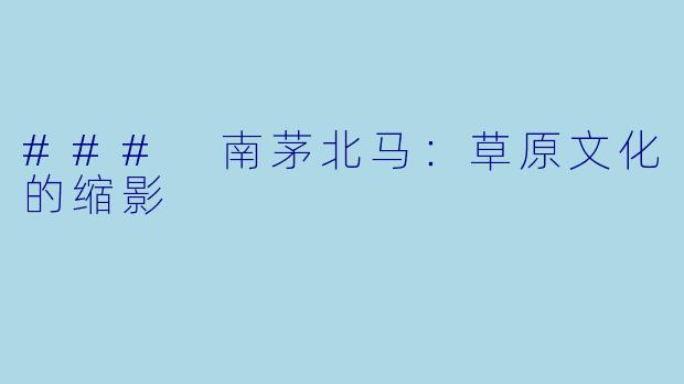 ### 南茅北马：草原文化的缩影