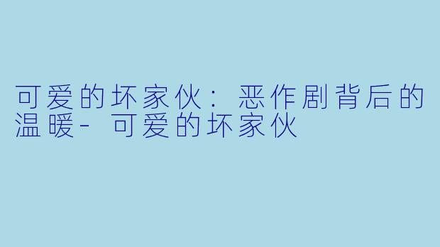 可爱的坏家伙：恶作剧背后的温暖-可爱的坏家伙