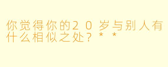 你觉得你的20岁与别人有什么相似之处?**