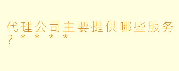代理公司主要提供哪些服务？****