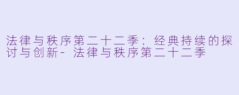 法律与秩序第二十二季：经典持续的探讨与创新-法律与秩序第二十二季