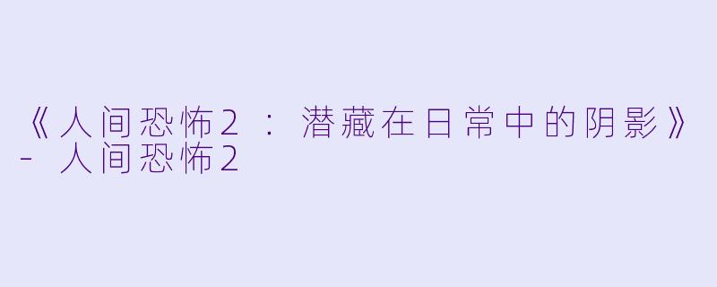《人间恐怖2：潜藏在日常中的阴影》-人间恐怖2