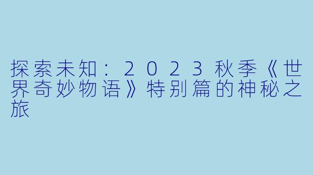 探索未知：2023秋季《世界奇妙物语》特别篇的神秘之旅