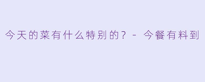 今天的菜有什么特别的？