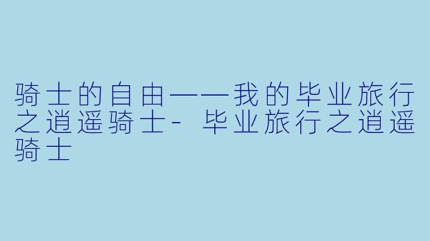 骑士的自由——我的毕业旅行之逍遥骑士-毕业旅行之逍遥骑士