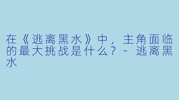 在《逃离黑水》中，主角面临的最大挑战是什么？
