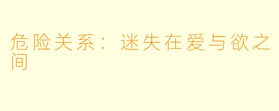 危险关系：迷失在爱与欲之间