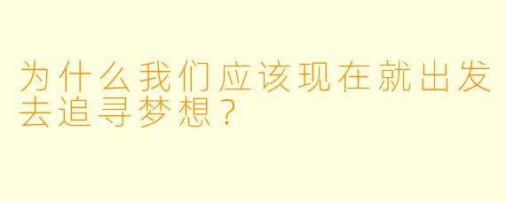 为什么我们应该现在就出发去追寻梦想？
