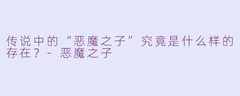 传说中的“恶魔之子”究竟是什么样的存在？