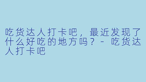 吃货达人打卡吧，最近发现了什么好吃的地方吗？
