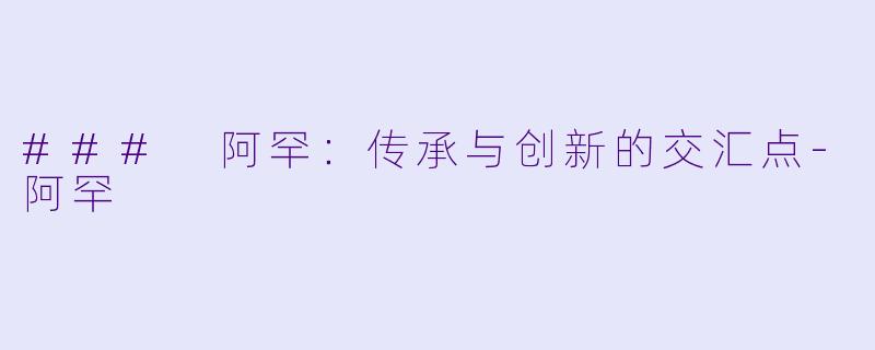 ### 阿罕：传承与创新的交汇点-阿罕