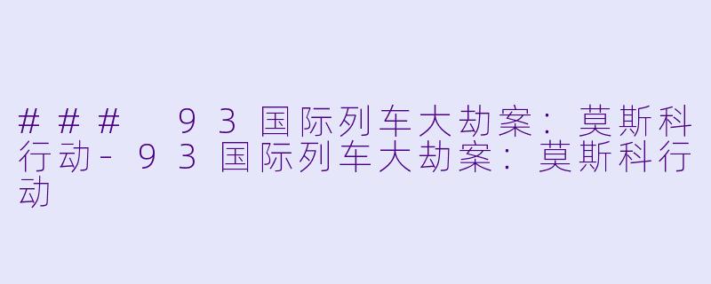 ### 93国际列车大劫案:莫斯科行动-93国际列车大劫案:莫斯科行动