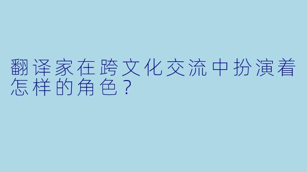 翻译家在跨文化交流中扮演着怎样的角色？