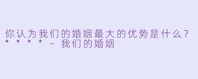 你认为我们的婚姻最大的优势是什么？****