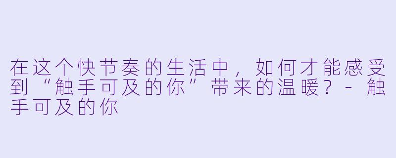 在这个快节奏的生活中，如何才能感受到“触手可及的你”带来的温暖？