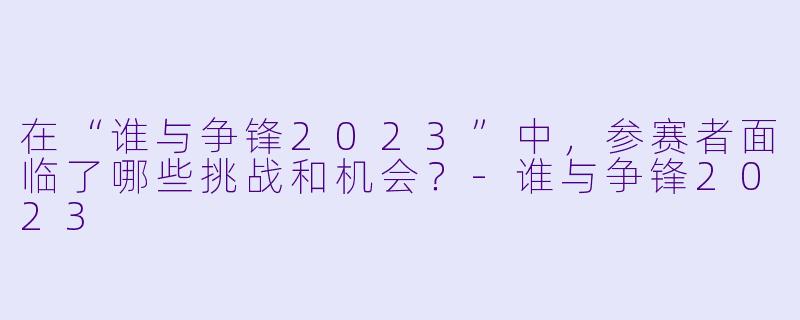 在“谁与争锋2023”中,参赛者面临了哪些挑战和机会?