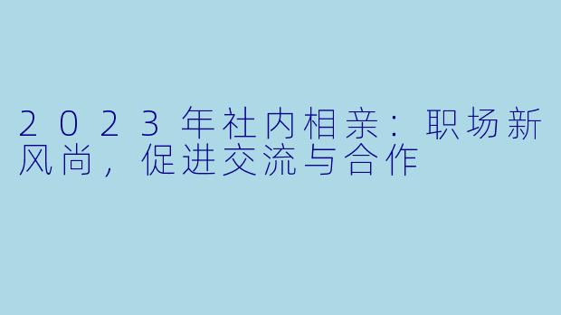 2023年社内相亲:职场新风尚,促进交流与合作