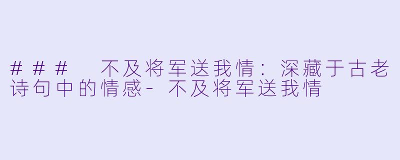 ### 不及将军送我情:深藏于古老诗句中的情感