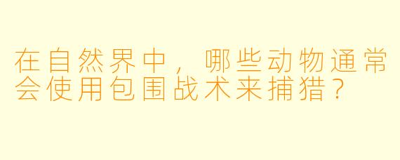 在自然界中，哪些动物通常会使用包围战术来捕猎？  