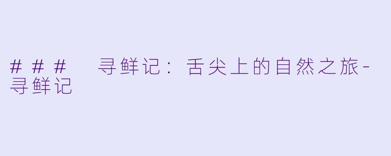 ### 寻鲜记：舌尖上的自然之旅-寻鲜记