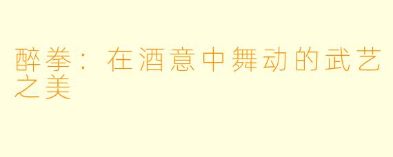 醉拳:在酒意中舞动的武艺之美