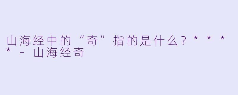 山海经中的“奇”指的是什么?****