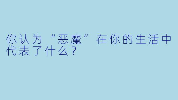 你认为“恶魔”在你的生活中代表了什么？