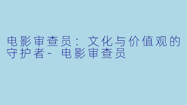 电影审查员：文化与价值观的守护者-电影审查员