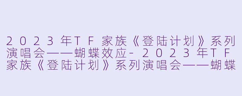 2023年TF家族《登陆计划》系列演唱会——蝴蝶效应-2023年TF家族《登陆计划》系列演唱会——蝴蝶效应