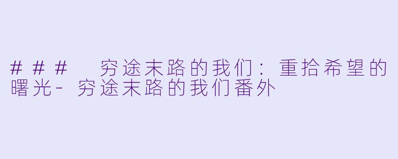 ### 穷途末路的我们:重拾希望的曙光-穷途末路的我们番外