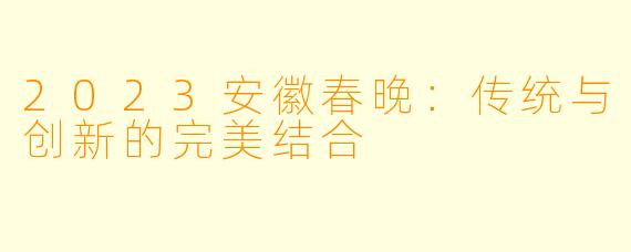 2023安徽春晚：传统与创新的完美结合