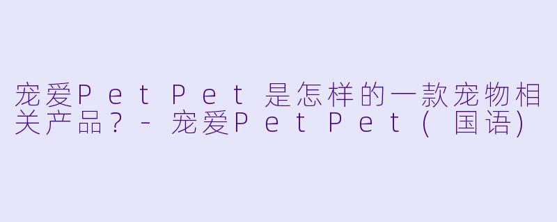 宠爱PetPet是怎样的一款宠物相关产品？-宠爱PetPet(国语)
