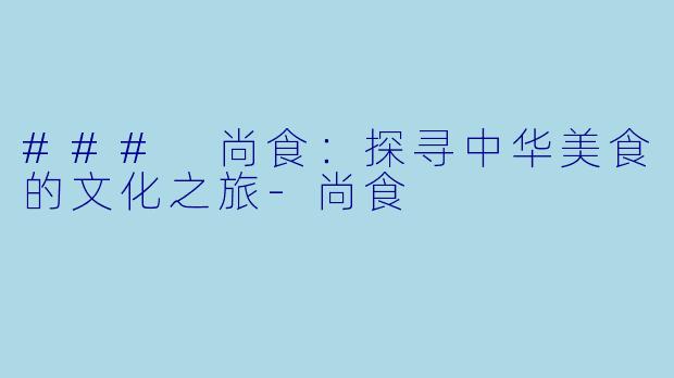 ### 尚食:探寻中华美食的文化之旅-尚食