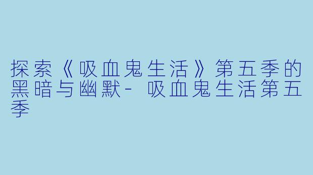 探索《吸血鬼生活》第五季的黑暗与幽默-吸血鬼生活第五季