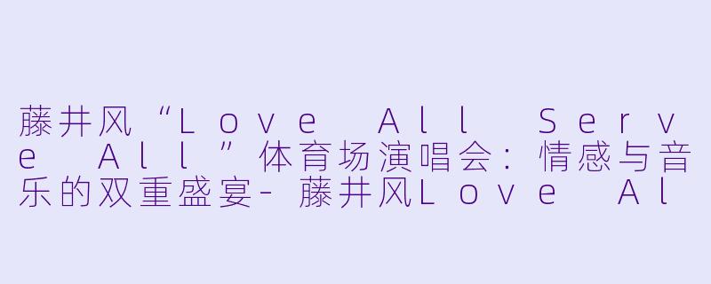 藤井风“Love All Serve All”体育场演唱会:情感与音乐的双重盛宴