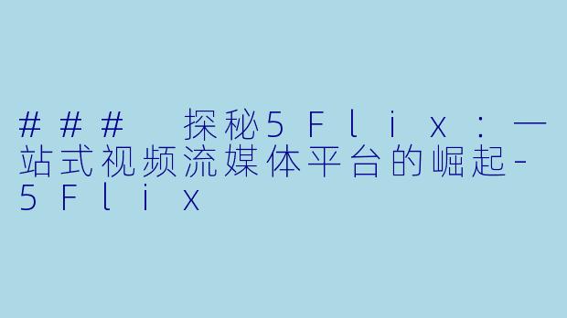 ### 探秘5Flix:一站式视频流媒体平台的崛起-5Flix