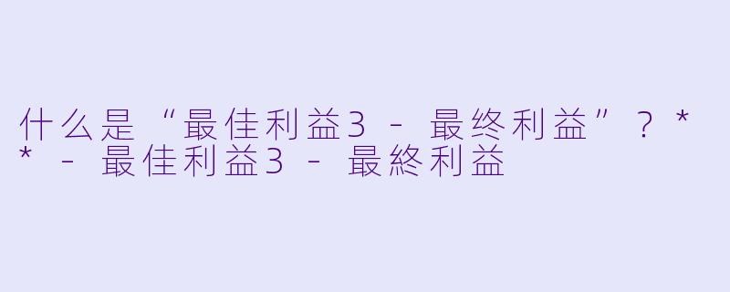 什么是“最佳利益3-最终利益”？**-最佳利益3-最終利益
